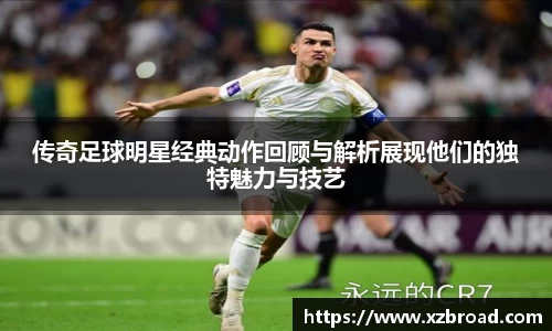 传奇足球明星经典动作回顾与解析展现他们的独特魅力与技艺