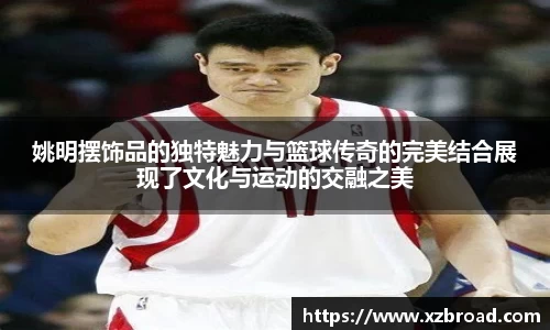 姚明摆饰品的独特魅力与篮球传奇的完美结合展现了文化与运动的交融之美