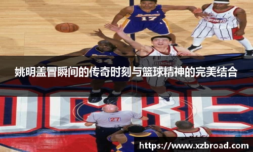 姚明盖冒瞬间的传奇时刻与篮球精神的完美结合