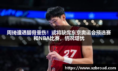 周琦遭遇脚骨重伤！或将缺席东京奥运会预选赛和NBA比赛，情况堪忧