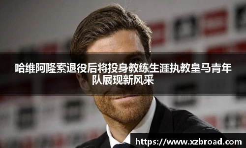 哈维阿隆索退役后将投身教练生涯执教皇马青年队展现新风采
