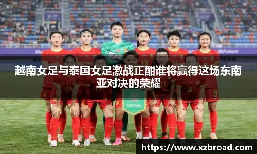 越南女足与泰国女足激战正酣谁将赢得这场东南亚对决的荣耀