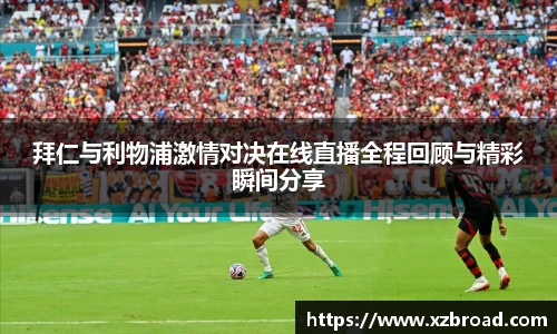拜仁与利物浦激情对决在线直播全程回顾与精彩瞬间分享