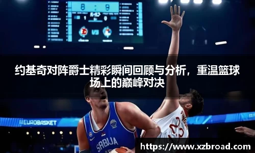约基奇对阵爵士精彩瞬间回顾与分析，重温篮球场上的巅峰对决