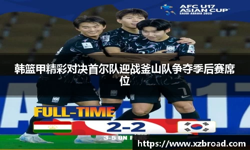 韩篮甲精彩对决首尔队迎战釜山队争夺季后赛席位