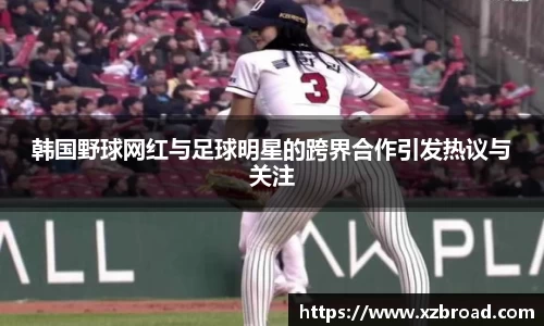 韩国野球网红与足球明星的跨界合作引发热议与关注