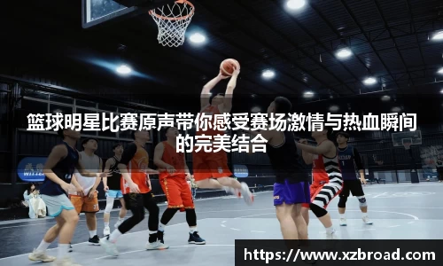篮球明星比赛原声带你感受赛场激情与热血瞬间的完美结合